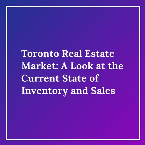 Toronto Real Estate Market: A Look at the Current State of Inventory and Sales