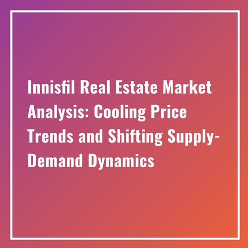 Innisfil Real Estate Market Analysis: Cooling Price Trends and Shifting Supply-Demand Dynamics