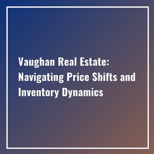Vaughan Real Estate: Navigating Price Shifts and Inventory Dynamics