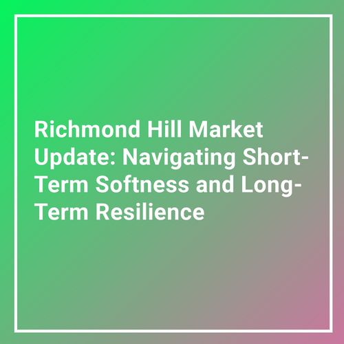 Richmond Hill Market Update: Navigating Short-Term Softness and Long-Term Resilience