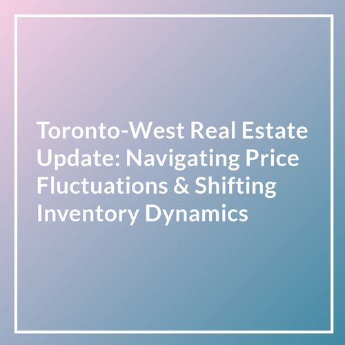 Toronto-West Real Estate Update: Navigating Price Fluctuations & Shifting Inventory Dynamics