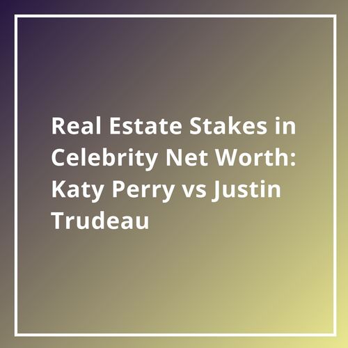 Real Estate Stakes in Celebrity Net Worth: Katy Perry vs Justin Trudeau
